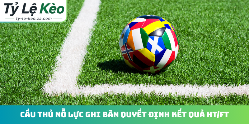 Cầu thủ nỗ lực ghi bàn quyết định kết quả HT/FT