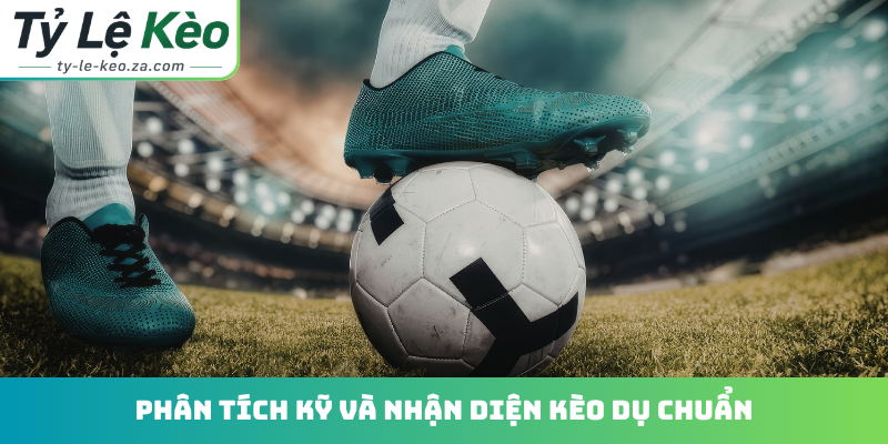 Phân tích kỹ và nhận diện kèo dụ chuẩn