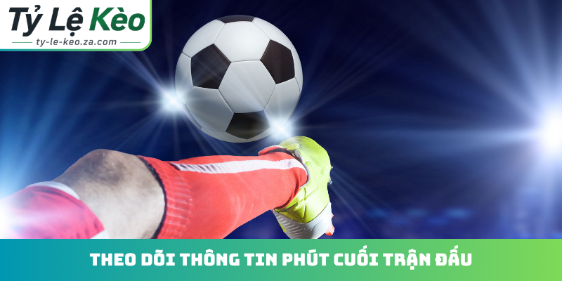 Theo dõi thông tin phút cuối trận đấu