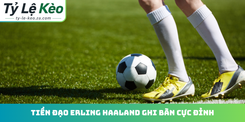 Tiền đạo Erling Haaland ghi bàn cực đỉnh